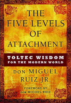 Five Levels of Attachment: Toltec Wisdom for the Modern World